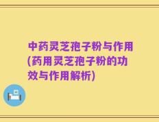 中药灵芝孢子粉与作用(药用灵芝孢子粉的功效与作用解析)