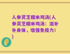 人参灵芝糯米鸡汤(人参灵芝糯米鸡汤：滋补补身体，增强免疫力！)