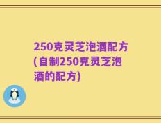 250克灵芝泡酒配方(自制250克灵芝泡酒的配方)