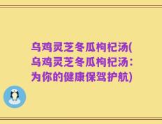 乌鸡灵芝冬瓜枸杞汤(乌鸡灵芝冬瓜枸杞汤：为你的健康保驾护航)