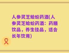 人参灵芝蛤蚧药酒(人参灵芝蛤蚧药酒：药膳饮品，养生佳品，适合长年饮用)