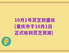 10月1号灵芝到重庆(重庆市于10月1日正式收到灵芝货源)