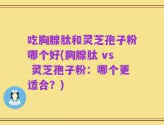 吃胸腺肽和灵芝孢子粉哪个好(胸腺肽 vs 灵芝孢子粉：哪个更适合？)