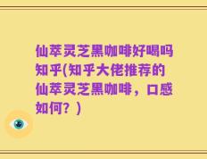 仙萃灵芝黑咖啡好喝吗知乎(知乎大佬推荐的仙萃灵芝黑咖啡，口感如何？)