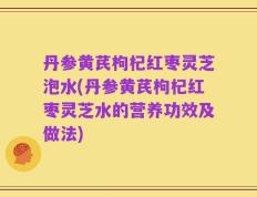丹参黄芪枸杞红枣灵芝泡水(丹参黄芪枸杞红枣灵芝水的营养功效及做法)