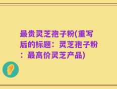 最贵灵芝孢子粉(重写后的标题：灵芝孢子粉：最高价灵芝产品)