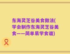 东海灵芝谷美食做法(学会制作东海灵芝谷美食——简单易学食谱)