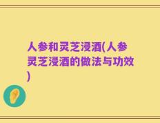 人参和灵芝浸酒(人参灵芝浸酒的做法与功效)