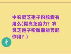 中农灵芝孢子粉胶囊有用么(提高免疫力？农灵芝孢子粉胶囊能否起作用？)