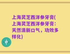 上海灵芝西洋参牙膏(上海灵芝西洋参牙膏：天然清新口气，功效多样化)