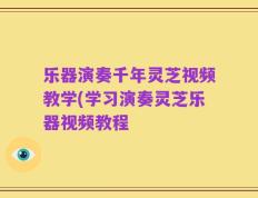 乐器演奏千年灵芝视频教学(学习演奏灵芝乐器视频教程