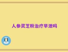 人参灵芝粉治疗早泄吗