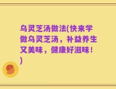 乌灵芝汤做法(快来学做乌灵芝汤，补益养生又美味，健康好滋味！)