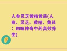 人参灵芝黄精黄芪(人参、灵芝、黄精、黄芪：四味神奇中药高效养生)