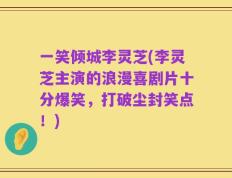 一笑倾城李灵芝(李灵芝主演的浪漫喜剧片十分爆笑，打破尘封笑点！)