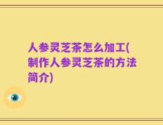 人参灵芝茶怎么加工(制作人参灵芝茶的方法简介)