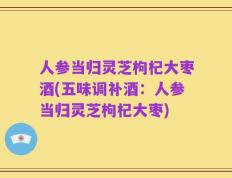 人参当归灵芝枸杞大枣酒(五味调补酒：人参当归灵芝枸杞大枣)