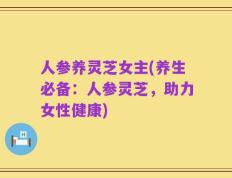 人参养灵芝女主(养生必备：人参灵芝，助力女性健康)