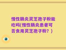 慢性肠炎灵芝孢子粉能吃吗(慢性肠炎患者可否食用灵芝孢子粉？)