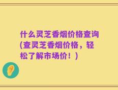 什么灵芝香烟价格查询(查灵芝香烟价格，轻松了解市场价！)
