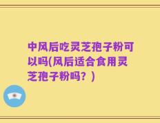 中风后吃灵芝孢子粉可以吗(风后适合食用灵芝孢子粉吗？)