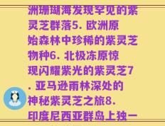 不同地方野生紫灵芝(1. 发现中国珍稀紫灵芝！2. 探秘南美洲神秘的紫灵芝树林3. 探索非洲大草原上的紫灵芝生态4. 澳洲珊瑚海发现罕见的紫灵芝群落5. 欧洲原始森林中珍稀的紫灵芝物种6. 北极冻原惊现闪耀紫光的紫灵芝7. 亚马逊雨林深处的神秘紫灵芝之旅8. 印度尼西亚群岛上独一无二的紫灵芝绿洲9. 探访加拿大洛矶山脉上的稀有紫灵芝草原10. 悬崖峭壁上漫天紫色的神奇紫灵芝景观)