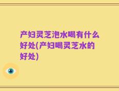 产妇灵芝泡水喝有什么好处(产妇喝灵芝水的好处)