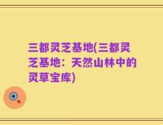 三都灵芝基地(三都灵芝基地：天然山林中的灵草宝库)