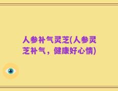 人参补气灵芝(人参灵芝补气，健康好心情)