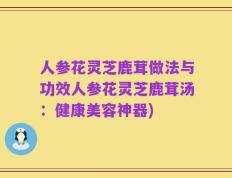 人参花灵芝鹿茸做法与功效人参花灵芝鹿茸汤：健康美容神器)
