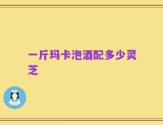一斤玛卡泡酒配多少灵芝