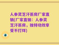 人参灵芝汗蒸房厂家直销(厂家直销：人参灵芝汗蒸房，独特功效享受不打烊)
