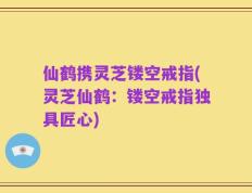仙鹤携灵芝镂空戒指(灵芝仙鹤：镂空戒指独具匠心)