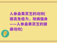人参桑黄灵芝的功效(提高免疫力，祛病强身——人参桑黄灵芝的健康功效)
