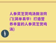 人参灵芝煲鸡汤做法窍门(简单易学！打造营养丰富的人参灵芝煲鸡汤)