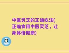 中医灵芝的正确吃法(正确食用中医灵芝，让身体倍健康)