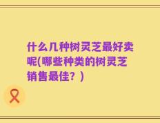什么几种树灵芝最好卖呢(哪些种类的树灵芝销售最佳？)