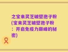 之宝来灵芝破壁孢子粉(宝来灵芝破壁孢子粉：开启免疫力巅峰的秘密)