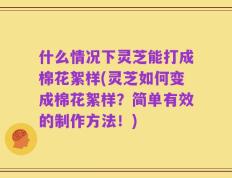 什么情况下灵芝能打成棉花絮样(灵芝如何变成棉花絮样？简单有效的制作方法！)