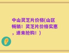中山灵芝片价格(山区畅销！灵芝片价格实惠，速来抢购！)