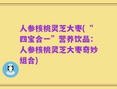 人参核桃灵芝大枣(“四宝合一”营养饮品：人参核桃灵芝大枣奇妙组合)