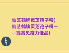 仙艺鹤牌灵芝孢子粉(仙艺鹤牌灵芝孢子粉——提高免疫力佳品)