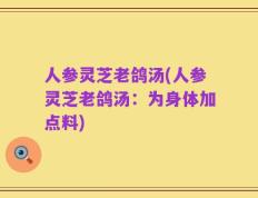 人参灵芝老鸽汤(人参灵芝老鸽汤：为身体加点料)