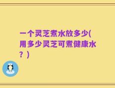 一个灵芝煮水放多少(用多少灵芝可煮健康水？)