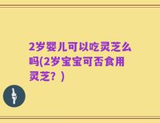 2岁婴儿可以吃灵芝么吗(2岁宝宝可否食用灵芝？)