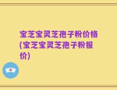 宝芝宝灵芝孢子粉价格(宝芝宝灵芝孢子粉报价)