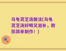 乌龟灵芝汤做法(乌龟灵芝汤好喝又滋补，教你简单制作！)