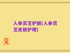 人参灵芝护肤(人参灵芝皮肤护理)