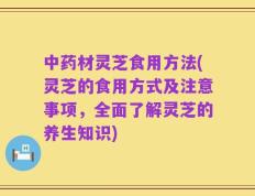 中药材灵芝食用方法(灵芝的食用方式及注意事项，全面了解灵芝的养生知识)