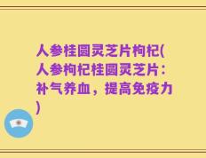 人参桂圆灵芝片枸杞(人参枸杞桂圆灵芝片：补气养血，提高免疫力)